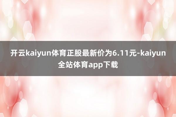 开云kaiyun体育正股最新价为6.11元-kaiyun全站体育app下载