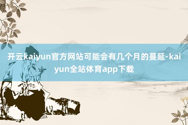 开云kaiyun官方网站可能会有几个月的蔓延-kaiyun全站体育app下载