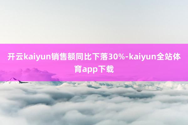 开云kaiyun　　销售额同比下落30%-kaiyun全站体育app下载