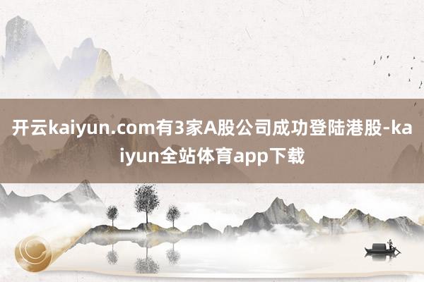 开云kaiyun.com有3家A股公司成功登陆港股-kaiyun全站体育app下载