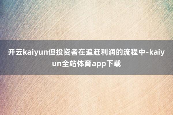 开云kaiyun但投资者在追赶利润的流程中-kaiyun全站体育app下载