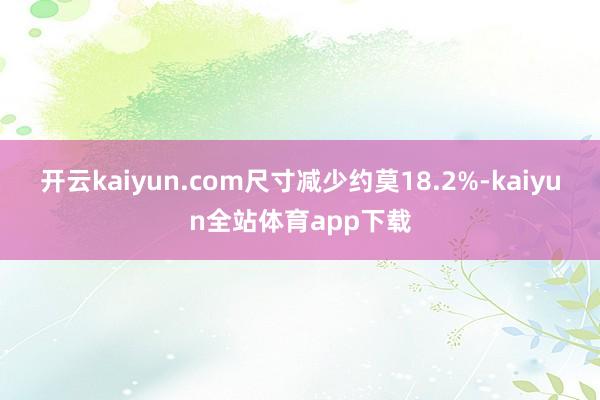 开云kaiyun.com尺寸减少约莫18.2%-kaiyun全站体育app下载