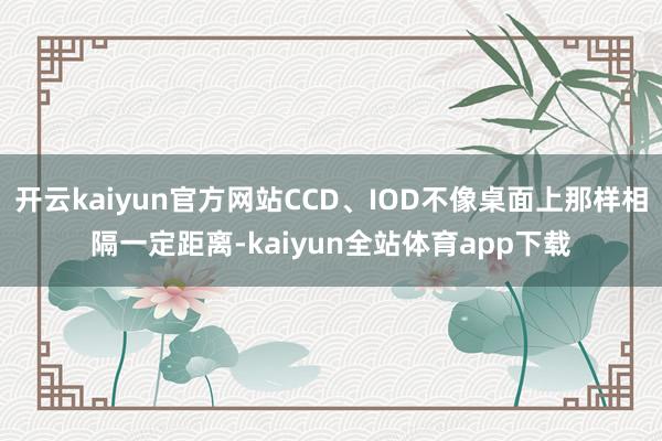 开云kaiyun官方网站CCD、IOD不像桌面上那样相隔一定距离-kaiyun全站体育app下载