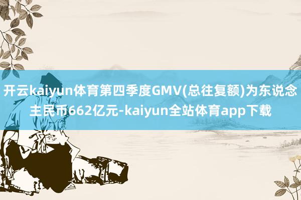 开云kaiyun体育第四季度GMV(总往复额)为东说念主民币662亿元-kaiyun全站体育app下载