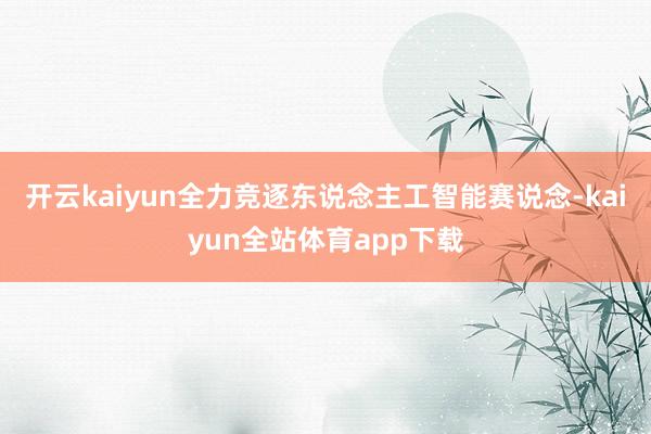 开云kaiyun全力竞逐东说念主工智能赛说念-kaiyun全站体育app下载