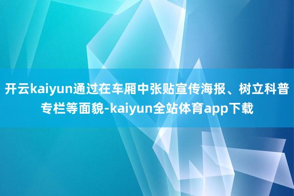 开云kaiyun通过在车厢中张贴宣传海报、树立科普专栏等面貌-kaiyun全站体育app下载