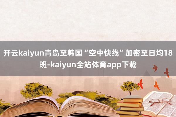 开云kaiyun青岛至韩国“空中快线”加密至日均18班-kaiyun全站体育app下载
