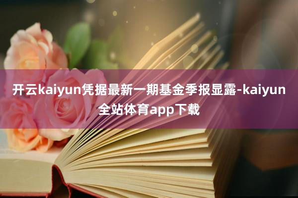 开云kaiyun凭据最新一期基金季报显露-kaiyun全站体育app下载