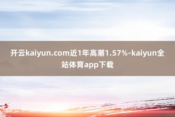 开云kaiyun.com近1年高潮1.57%-kaiyun全站体育app下载
