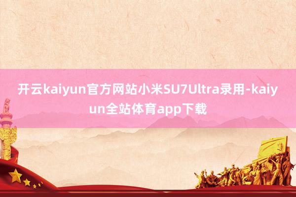 开云kaiyun官方网站小米SU7Ultra录用-kaiyun全站体育app下载