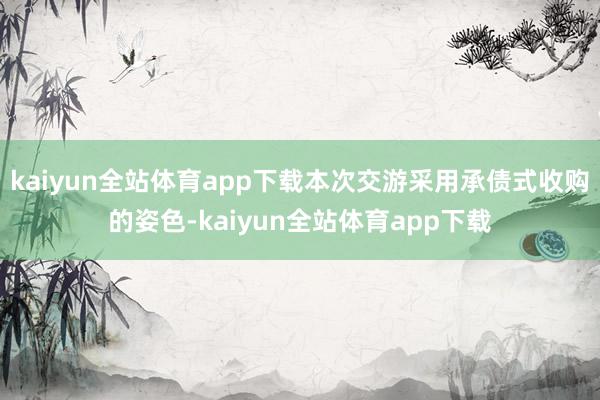 kaiyun全站体育app下载本次交游采用承债式收购的姿色-kaiyun全站体育app下载