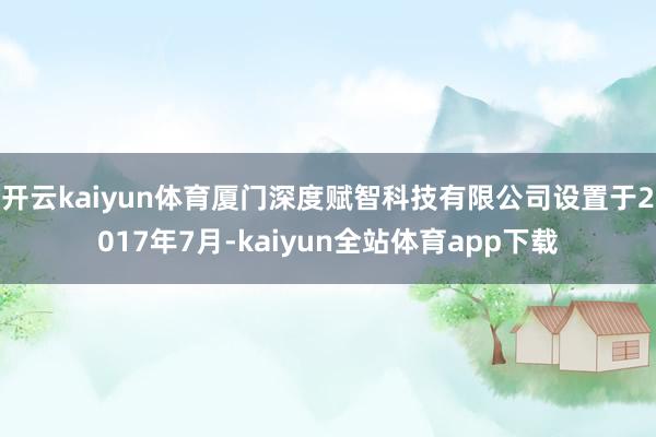 开云kaiyun体育厦门深度赋智科技有限公司设置于2017年7月-kaiyun全站体育app下载