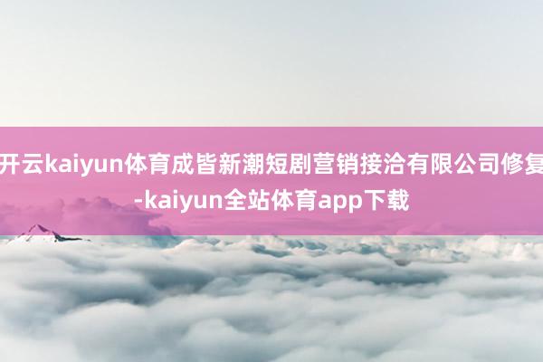 开云kaiyun体育成皆新潮短剧营销接洽有限公司修复-kaiyun全站体育app下载