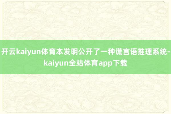 开云kaiyun体育本发明公开了一种谎言语推理系统-kaiyun全站体育app下载