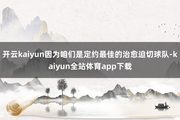 开云kaiyun因为咱们是定约最佳的治愈迫切球队-kaiyun全站体育app下载