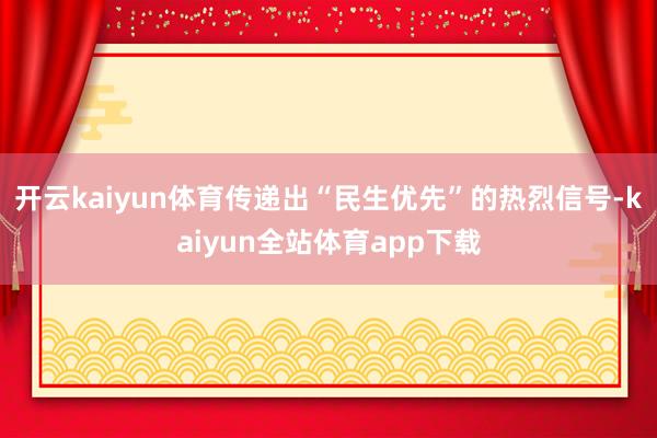 开云kaiyun体育传递出“民生优先”的热烈信号-kaiyun全站体育app下载