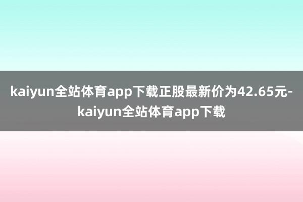 kaiyun全站体育app下载正股最新价为42.65元-kaiyun全站体育app下载