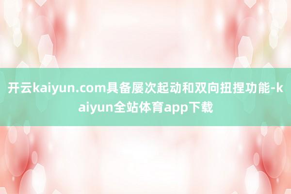 开云kaiyun.com具备屡次起动和双向扭捏功能-kaiyun全站体育app下载