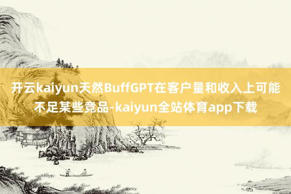 开云kaiyun天然BuffGPT在客户量和收入上可能不足某些竞品-kaiyun全站体育app下载