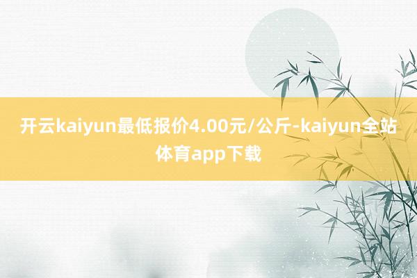 开云kaiyun最低报价4.00元/公斤-kaiyun全站体育app下载