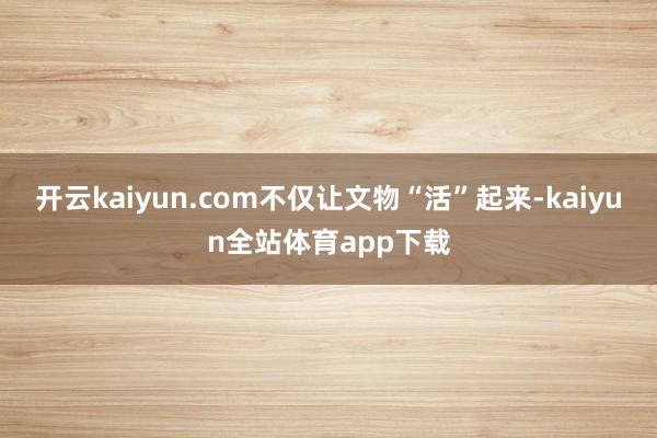 开云kaiyun.com不仅让文物“活”起来-kaiyun全站体育app下载