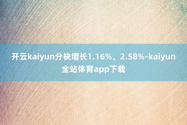 开云kaiyun分袂增长1.16%、2.58%-kaiyun全站体育app下载