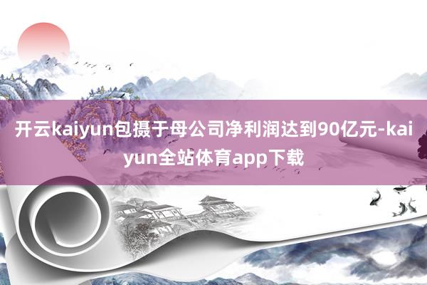 开云kaiyun包摄于母公司净利润达到90亿元-kaiyun全站体育app下载