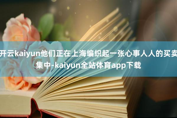 开云kaiyun他们正在上海编织起一张心事人人的买卖集中-kaiyun全站体育app下载