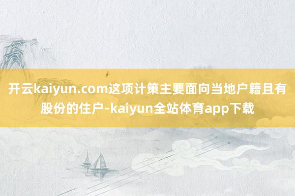 开云kaiyun.com这项计策主要面向当地户籍且有股份的住户-kaiyun全站体育app下载