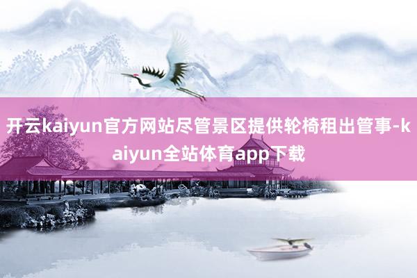 开云kaiyun官方网站尽管景区提供轮椅租出管事-kaiyun全站体育app下载