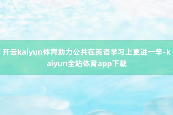 开云kaiyun体育助力公共在英语学习上更进一竿-kaiyun全站体育app下载