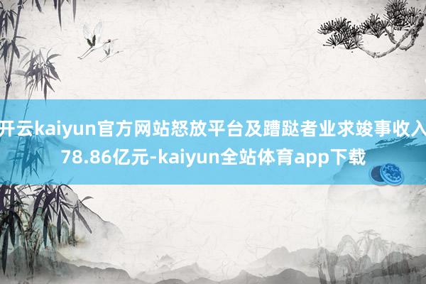 开云kaiyun官方网站怒放平台及蹧跶者业求竣事收入78.86亿元-kaiyun全站体育app下载