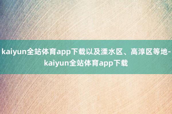 kaiyun全站体育app下载以及溧水区、高淳区等地-kaiyun全站体育app下载