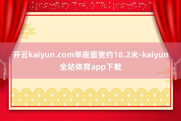 开云kaiyun.com举座面宽约18.2米-kaiyun全站体育app下载