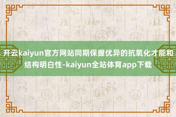 开云kaiyun官方网站同期保握优异的抗氧化才能和结构明白性-kaiyun全站体育app下载