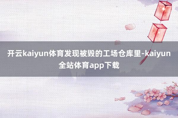开云kaiyun体育发现被毁的工场仓库里-kaiyun全站体育app下载