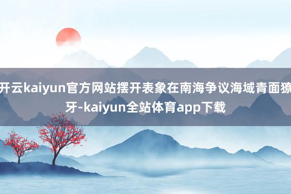 开云kaiyun官方网站摆开表象在南海争议海域青面獠牙-kaiyun全站体育app下载