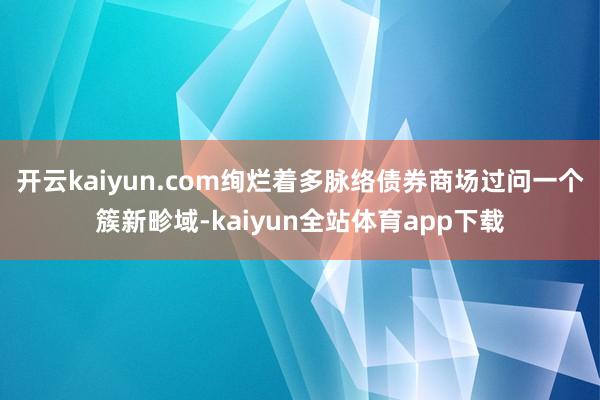 开云kaiyun.com绚烂着多脉络债券商场过问一个簇新畛域-kaiyun全站体育app下载