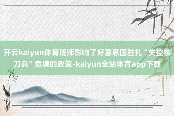 开云kaiyun体育班师影响了好意思国驻扎“失控核刀兵”危境的政策-kaiyun全站体育app下载