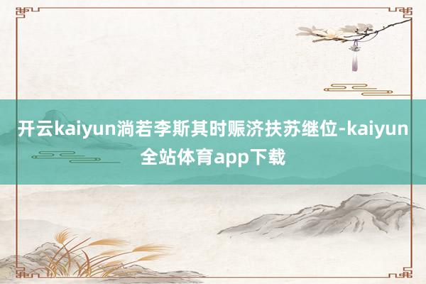 开云kaiyun淌若李斯其时赈济扶苏继位-kaiyun全站体育app下载