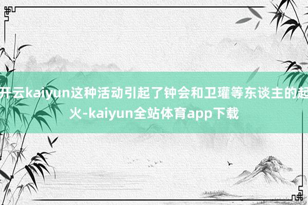 开云kaiyun这种活动引起了钟会和卫瓘等东谈主的起火-kaiyun全站体育app下载
