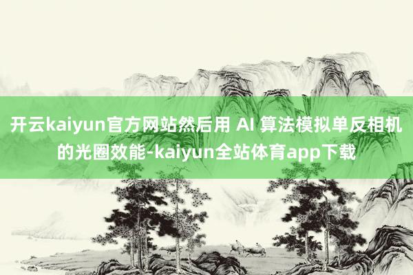 开云kaiyun官方网站然后用 AI 算法模拟单反相机的光圈效能-kaiyun全站体育app下载
