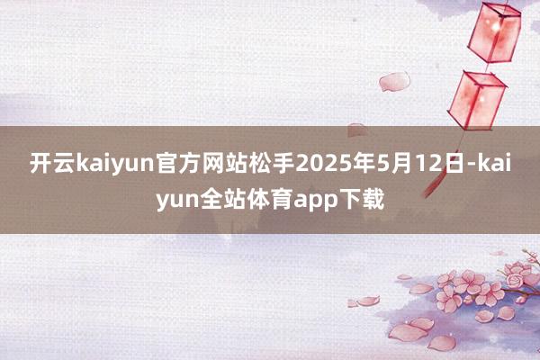 开云kaiyun官方网站　　松手2025年5月12日-kaiyun全站体育app下载