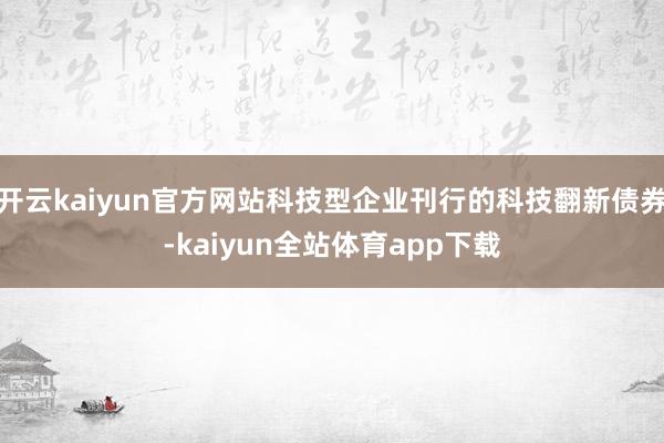 开云kaiyun官方网站科技型企业刊行的科技翻新债券-kaiyun全站体育app下载
