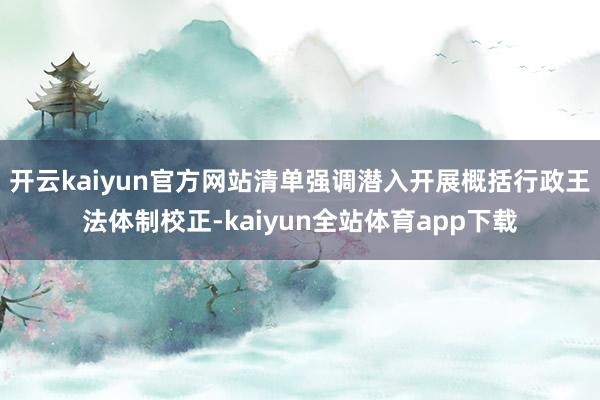 开云kaiyun官方网站清单强调潜入开展概括行政王法体制校正-kaiyun全站体育app下载