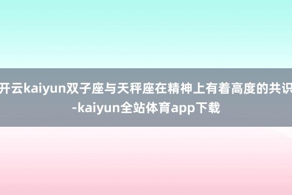开云kaiyun双子座与天秤座在精神上有着高度的共识-kaiyun全站体育app下载
