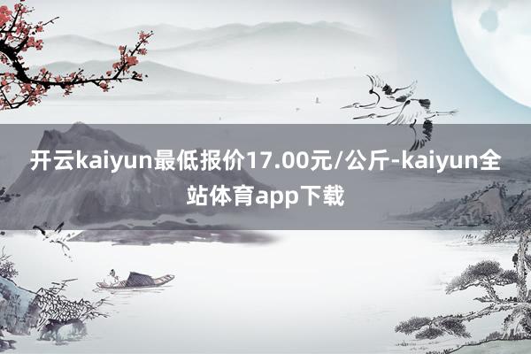 开云kaiyun最低报价17.00元/公斤-kaiyun全站体育app下载