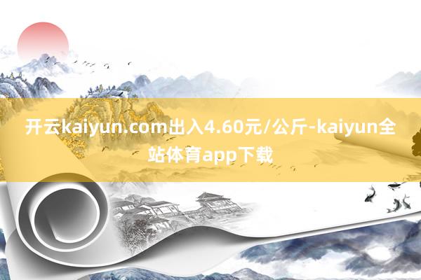 开云kaiyun.com出入4.60元/公斤-kaiyun全站体育app下载
