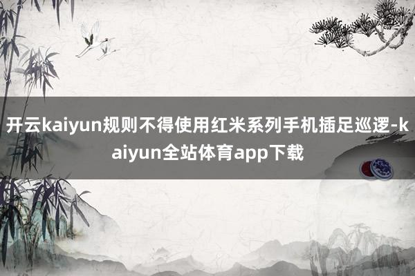开云kaiyun规则不得使用红米系列手机插足巡逻-kaiyun全站体育app下载
