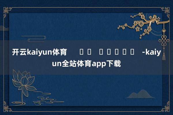开云kaiyun体育      		  					  -kaiyun全站体育app下载
